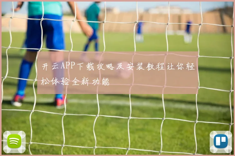 开云APP下载攻略及安装教程让你轻松体验全新功能