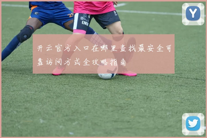 开云官方入口在哪里查找最安全可靠访问方式全攻略指南